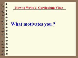 How to Write a  Curriculum Vitae What motivates you ?   