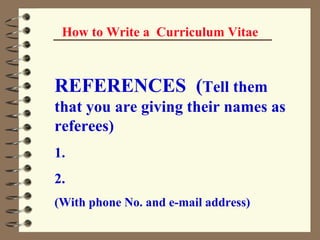 How to Write a  Curriculum Vitae REFERENCES  ( Tell them   that you are giving their names as referees) 1. 2. (With phone No. and e-mail address) 