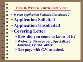 How to Write a  Curriculum Vitae Is your application Solicited/Unsolicited ? Application Solicited Application Unsolicited Covering Letter How did you come to know of it?  Web-site, Newspaper, Specialized Journal, Friend, other  One page with C.V. attached. 