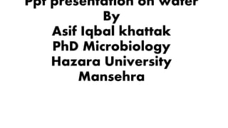 Ppt presentation on water
By
Asif Iqbal khattak
PhD Microbiology
Hazara University
Mansehra
 