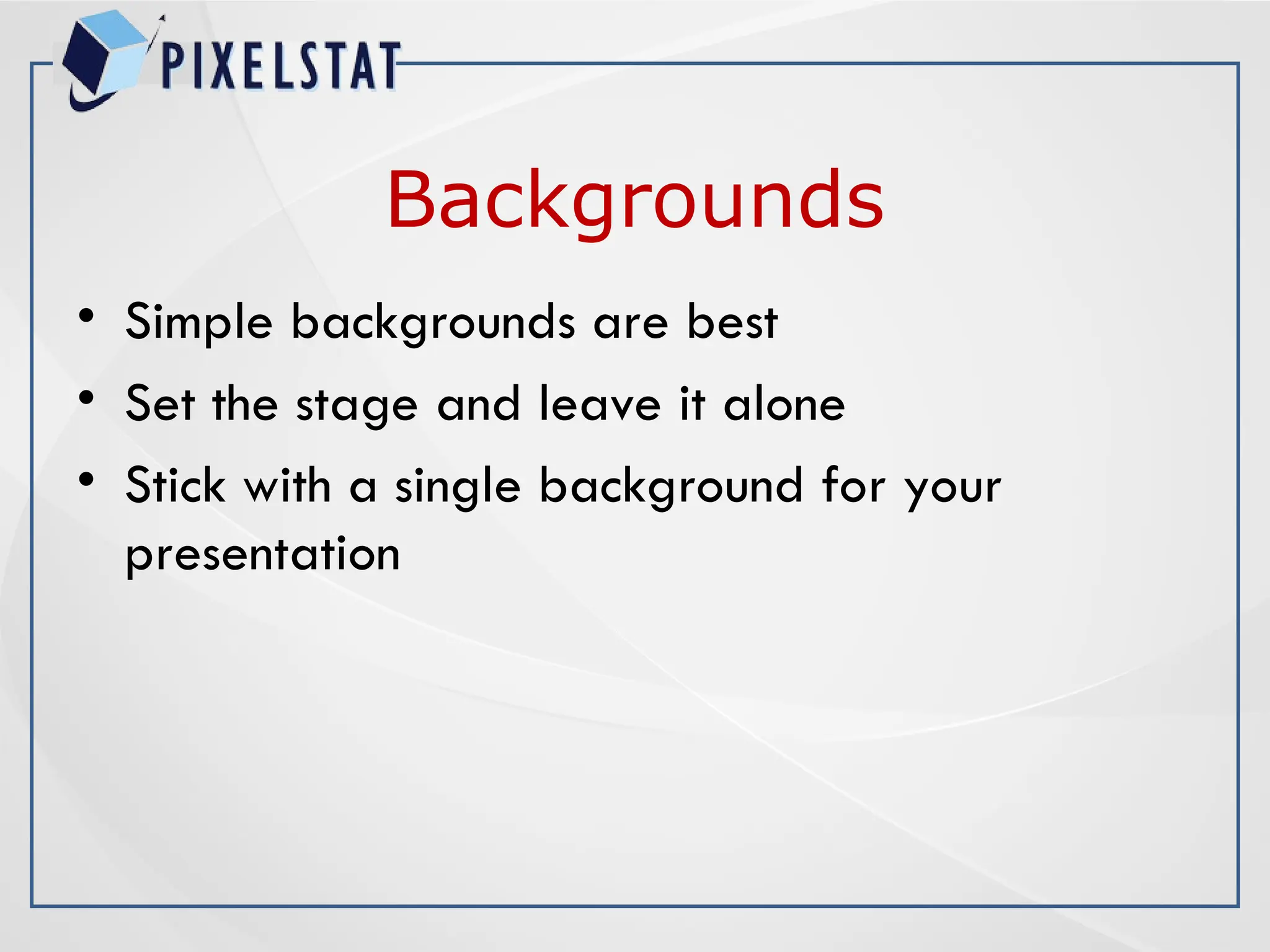 Backgrounds
• Simple backgrounds are best
• Set the stage and leave it alone
• Stick with a single background for your
presentation
 