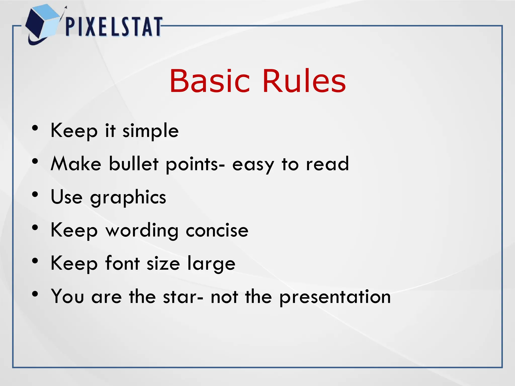 Basic Rules
• Keep it simple
• Make bullet points- easy to read
• Use graphics
• Keep wording concise
• Keep font size large
• You are the star- not the presentation
 