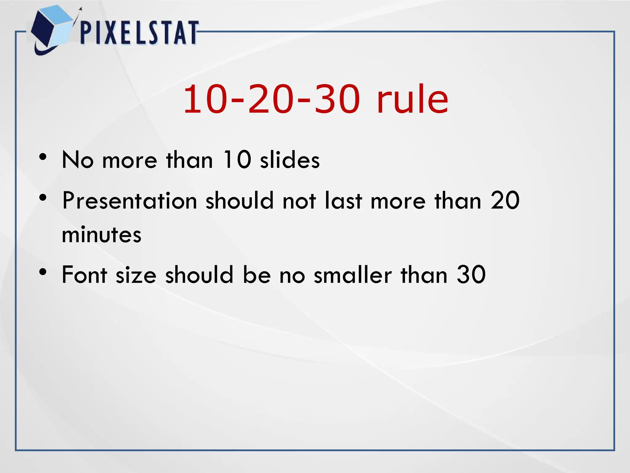 10-20-30 rule
• No more than 10 slides
• Presentation should not last more than 20
minutes
• Font size should be no smaller than 30
 