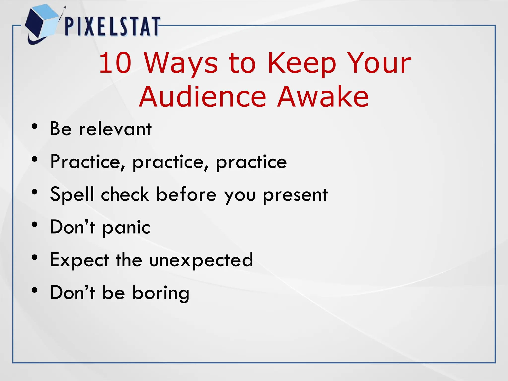 10 Ways to Keep Your
Audience Awake
• Be relevant
• Practice, practice, practice
• Spell check before you present
• Don’t panic
• Expect the unexpected
• Don’t be boring
 