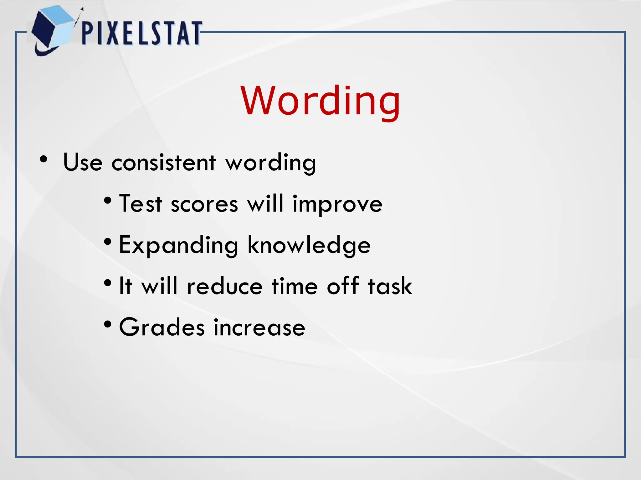 Wording
• Use consistent wording
• Test scores will improve
• Expanding knowledge
• It will reduce time off task
• Grades increase
 