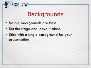 Backgrounds
• Simple backgrounds are best
• Set the stage and leave it alone
• Stick with a single background for your
presentation
 