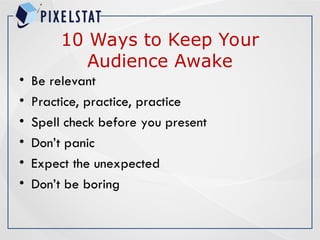 10 Ways to Keep Your
Audience Awake
• Be relevant
• Practice, practice, practice
• Spell check before you present
• Don’t panic
• Expect the unexpected
• Don’t be boring
 