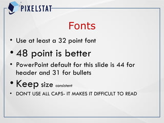 Fonts
• Use at least a 32 point font
• 48 point is better
• PowerPoint default for this slide is 44 for
header and 31 for bullets
• Keep size consistent
• DON’T USE ALL CAPS- IT MAKES IT DIFFICULT TO READ
 