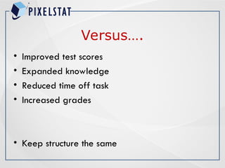 Versus….
• Improved test scores
• Expanded knowledge
• Reduced time off task
• Increased grades
• Keep structure the same
 