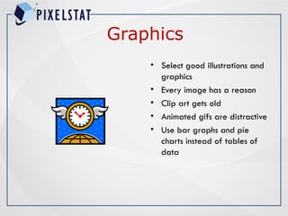 Graphics
• Select good illustrations and
graphics
• Every image has a reason
• Clip art gets old
• Animated gifs are distractive
• Use bar graphs and pie
charts instead of tables of
data
 
