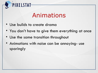 Animations
• Use builds to create drama
• You don’t have to give them everything at once
• Use the same transition throughout
• Animations with noise can be annoying- use
sparingly
 