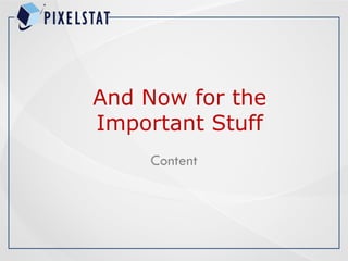 And Now for the
Important Stuff
Content
 