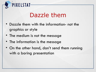 Dazzle them
• Dazzle them with the information- not the
graphics or style
• The medium is not the message
• The information is the message
• On the other hand, don’t send them running
with a boring presentation
 