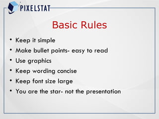 Basic Rules
• Keep it simple
• Make bullet points- easy to read
• Use graphics
• Keep wording concise
• Keep font size large
• You are the star- not the presentation
 