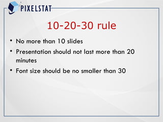 10-20-30 rule
• No more than 10 slides
• Presentation should not last more than 20
minutes
• Font size should be no smaller than 30
 