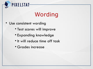 Wording
• Use consistent wording
• Test scores will improve
• Expanding knowledge
• It will reduce time off task
• Grades increase
 