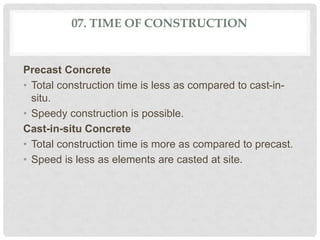 07. TIME OF CONSTRUCTION
Precast Concrete
• Total construction time is less as compared to cast-in-
situ.
• Speedy construction is possible.
Cast-in-situ Concrete
• Total construction time is more as compared to precast.
• Speed is less as elements are casted at site.
 