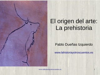www.lahistoriayotroscuentos.es 1
El origen del arte:
La prehistoria
Pablo Dueñas Izquierdo
www.lahistoriayotroscuentos.es
 
