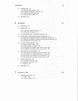 CONTENIDO
5.5 TERMINALES 257
5.5.l Hardware para terminales 257
5.5.2 Terminales mapeadas a memoria 259
5.5.3 Software para la Entrada 262
5.5.4 Software para la Salida 267
5.6 RESUMEN 268
6 BLOQUEOS
6.1 RECURSOS 273
6.2 BLOQUEOS 274
6.2.1 Condiciones para un bloqueo 274
6.2.2 Modelación de bloqueos 275
6.3 EL ALGORITMO DEL AVESTRUZ (Ostrich) 278
6.4 DETECCION Y RECUPERACION DE BLOQUEOS 279
6.4.1 Detección de bloqueos de forma un recurso de cada tipo 279
6.4.2 Detección de bloqueos de forma varios recursos de cada tipo 281
6.4.3 Recuperación de un bloqueo 284
6.5 EVASION DE BLOQUEOS 286
6.5.1 Trayectorias de recursos 286
6.5.2 Estados seguros e inseguros 287
6.5.3 El algoritmo del banquero para sólo un recurso 289
6.5.4 El algoritmo del banquero para varios recursos 290
6.6 PREVENCION DE BLOQUEOS 291
6.6.1 Prevención de la condición de exclusión mutua 292
6.6.2 Prevención de la condición Detenerse y esperar 292
6.6.3 Prevención de la condición de no apropiación 293
6.6.4 Prevención de la condición de espera circular 293
6.7 OTROS ASPECTOS 294
6.7.1 Cerradura de dos fases 294
6.7.2 Bloqueos sin recursos 295
6.7.3 Inanición 295
6.8 RESUMEN 296
7 ESTUDIO 1: UNIX
7.1 HISTORIA DE UNIX 300
7.1.1 UNICS 300
7.1.2 UNIX en la PDP-11 301
xi
271
299
 