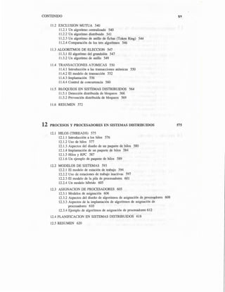 CONTENIDO
11.2 EXCLUSION MUTUA 540
11.2. l Un algoritmo centralizado 540
11.2.2 Un algoritmo distribuido 541
11.2.3 Un algoritmo de anillo de fichas (Token Ring) 544
11.2.4 Comparación de los tres algoritmos 546
11.3 ALGORITMOS DE ELECCION 547
11.3.1 El algoritmo del grandulón 547
11.3.2 Un algoritmo de anillo 549
11.4 TRANSACCIONES ATOMICAS 550
11.4.1 Introducción a las transacciones atómicas 550
11.4.2 El modelo de transacción 552
11.4.3 Implantación 556
11.4.4 Control de concurrencia 560
11.5 BLOQUEOS EN SISTEMAS DISTRIBUIDOS 564
11.5.1 Detección distribuida de bloqueos 566
11.5.2 Prevención distribuida de bloqueos 569
11.6 RESUMEN 572
12 PROCESOS Y PROCESADORES EN SISTEMAS DISTRIBUIDOS
12.1 HILOS (THREADS) 575
12.1.1 Introducción a los hilos 576
12.1.2 Uso de hilos 577
12.1.3 Aspectos del diseño de un paquete de hilos 580
12.1.4 Implantación de un paquete de hilos 584
12.1.5 Hilos y RPC 587
12.1.6 Un ejemplo de paquete de hilos 589
12.2 MODELOS DE SISTEMAS 593
12.2.1 El modelo de estación de trabajo 594
12.2.2 Uso de estaciones de trabajo inactivas 597
12.2.3 El modelo de la pila de procesadores 601
12.2.4 Un modelo híbrido 605
12.3 ASIGNACION DE PROCESADORES 605
12.3.1 Modelos de asignación 606
12.3.2 Aspectos del diseño de algoritmos de asignación de procesadores 608
12.3.3 Aspectos de la implantación de algoritmos de asignación de
procesadores 610
12.3.4 Ejemplo de algoritmos de asignación de procesadores 612
12.4 PLANIFICACION EN SISTEMAS DISTRIBUIDOS 618
12.5 RESUMEN 620
XV
575
 