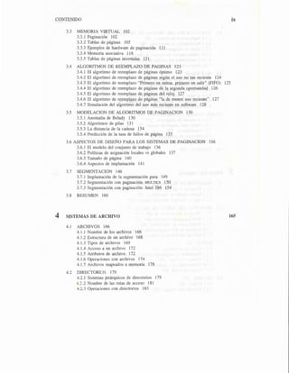 CONTENIDO
3.3 MEMORIA VIRTUAL 102
3.3. l Paginación 102
3.3.2 Tablas de páginas 105
3.3.3 Ejemplos de hardware de paginación 111
3.3.4 Memoria asociativa 116
3.3.5 Tablas de páginas invertidas 121
3.4 ALGORITMOS DE REEMPLAZO DE PAGINAS 123
3.4.1 El algoritmo de reemplazo de páginas óptimo 123
3.4.2 El algoritmo de reemplazo de páginas según el uso no tan reciente 124
3.4.3 El algoritmo de reemplazo "Primero en entrar, primero en salir" (FIFO) 125
3.4.4 El algoritmo de reemplazo de páginas de la segunda oportunidad 126
3.4.5 El algoritmo de reemplazo de páginas del reloj 127
3.4.6 El algoritmo de reemplazo de páginas "la de menor uso reciente" 127
3.4.7 Simulación del algoritmo del uso más reciente en software 128
3.5 MODELACION DE ALGORITMOS DE PAGINACION 130
3.5.1 Anomalía de Belady 130
3.5.2 Algoritmos de pilas 131
3.5.3 La distancia de la cadena 134
3.5.4 Predicción de la tasa de fallos de página 135
3.6 ASPECTOS DE DISEÑO PARA LOS SISTEMAS DE PAGINACION 136
3.6.1 El modelo del conjunto de trabajo 136
3.6.2 Políticas de asignación locales vs globales 137
3.6.3 Tamaño de página 140
3.6.4 Aspectos de implantación 141
3.7 SEGMENTACION 146
3.7.1 Implantación de la segmentación pura 149
3.7.2 Segmentación con paginación: MULTICS 150
3.7.3 Segmentación con paginación: lntel 386 154
3.8 RESUMEN 160
ix
4 SISTEMAS DE ARCHIVO 165
4.1 ARCHIVOS 166
4.1.1 Nombre de los archivos 166
4.1.2 Estructura de un archivo 168
4.1.3 Tipos de archivos 169
4.1.4 Acceso a un archivo 172
4.1.5 Atributos de archivo 172
4.1.6 Operaciones con archivos 174
4.1.7 Archivos mapeados a memoria 178
4.2 DIRECTORIOS 179
4.2.1 Sistemas jerárquicos de directorios 179
4.2.2 Nombre de las rutas de acceso 181
4.2.3 Operaciones con directorios 183
 