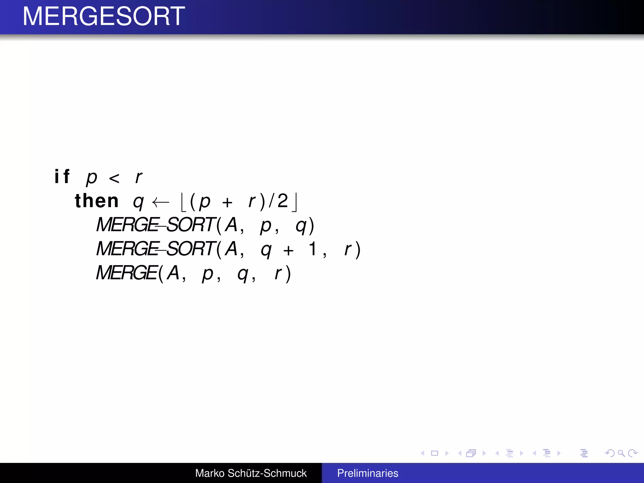 MERGESORT




 if p < r
   then q ← ( p + r ) / 2
     MERGE−SORT( A , p , q )
     MERGE−SORT( A , q + 1 , r )
     MERGE( A , p , q , r )




               Marko Schütz-Schmuck   Preliminaries
 