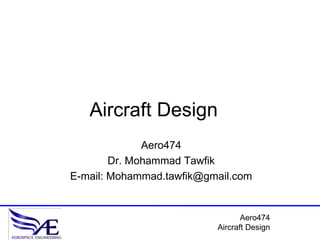 Aircraft Design
              Aero474
        Dr. Mohammad Tawfik
E-mail: Mohammad.tawfik@gmail.com


                                 Aero474
                          Aircraft Design
 