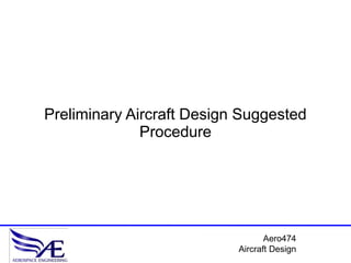 Preliminary Aircraft Design Suggested
              Procedure




                                  Aero474
                           Aircraft Design
 