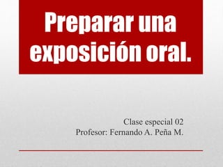 Preparar una
exposición oral.
Clase especial 02
Profesor: Fernando A. Peña M.
 