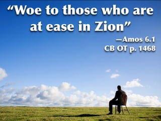 “Woe to those who are
  at ease in Zion”
               —Amos 6.1
             CB OT p. 1468
 