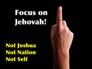 Focus on
   Jehovah!


Not Joshua
Not Nation
Not Self
 