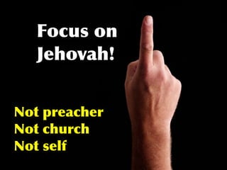 Focus on
   Jehovah!


Not preacher
Not church
Not self
 