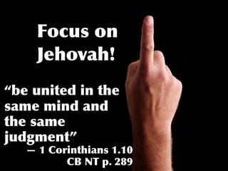 Focus on
     Jehovah!
“be united in the
same mind and
the same
judgment”
   — 1 Corinthians 1.10
          CB NT p. 289
 
