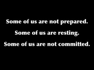 Some of us are not prepared.

   Some of us are resting.

Some of us are not committed.
 