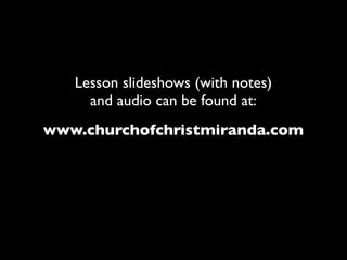Lesson slideshows (with notes)
     and audio can be found at:
www.churchofchristmiranda.com
 