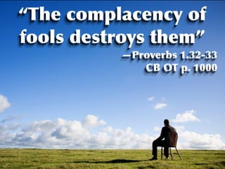 “The complacency of
fools destroys them”
           —Proverbs 1.32-33
              CB OT p. 1000
 