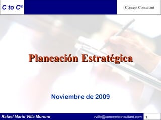 Rafael Mario Villa Moreno rvilla@conceptconsultant.com 11
C to C®
Planeación EstratégicaPlaneación Estratégica
Noviembre de 2009
 