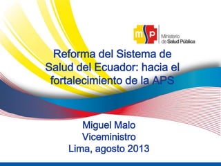 5
Reforma del Sistema de
Salud del Ecuador: hacia el
fortalecimiento de la APS
Miguel Malo
Viceministro
Lima, agosto 2013
 