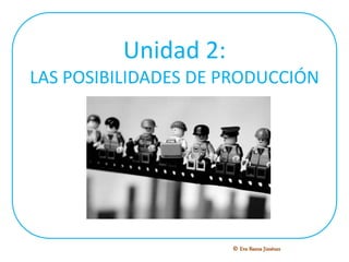 Unidad 2:
LAS POSIBILIDADES DE PRODUCCIÓN
© Eva Baena Jiménez
 