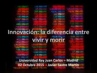 Innovación: la diferencia entre
vivir y morir
Universidad Rey Juan Carlos – Madrid
02 Octubre 2015 - Javier Sastre Martín
 