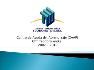 Centro de Ayuda del Aprendizaje (CAAP)  CFT Teodoro Wickel  2007 - 2010 