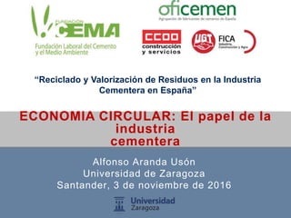 ECONOMIA CIRCULAR: El papel de la
industria
cementera
“Reciclado y Valorización de Residuos en la Industria
Cementera en España”
Alfonso Aranda Usón
Universidad de Zaragoza
Santander, 3 de noviembre de 2016
 