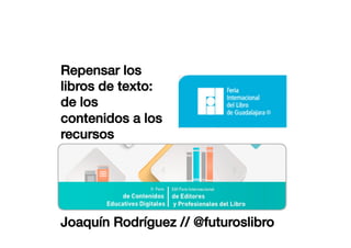 Repensar los
libros de texto:
de los
contenidos a los
recursos!
Joaquín Rodríguez // @futuroslibro!
 