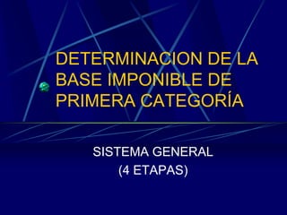 DETERMINACION DE LA
BASE IMPONIBLE DE
PRIMERA CATEGORÍA
SISTEMA GENERAL
(4 ETAPAS)
 