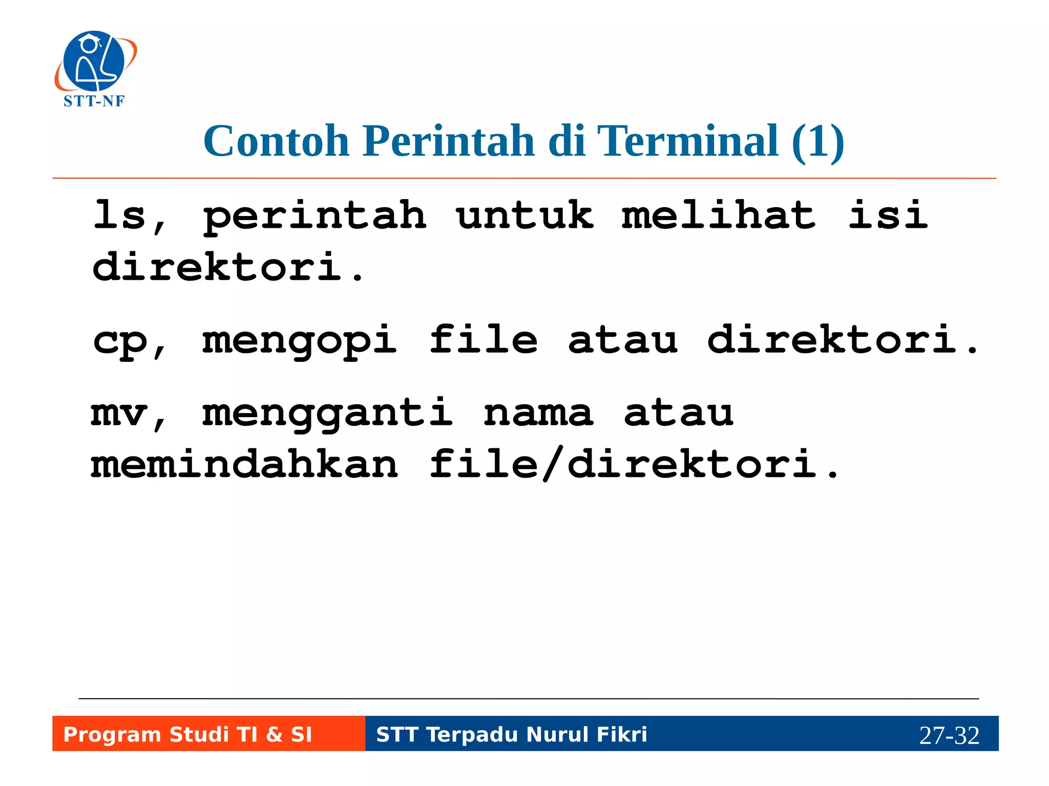 Contoh Perintah di Terminal (2) 
rm, menghapus file/direktori. 
mkdir, membuat direktori. 
rmdir, menghapus direktori yang 
kosong. 
Program Studi TI & SI STT Terpadu Nurul Fikri 27-3217-5 
 
