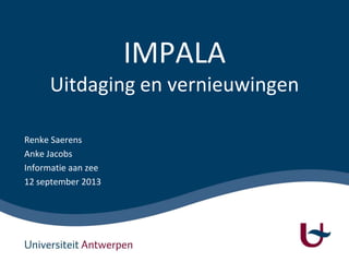 IMPALA
Uitdaging en vernieuwingen
Renke Saerens
Anke Jacobs
Informatie aan zee
12 september 2013
 