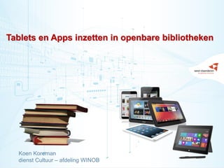 1
Tablets en Apps inzetten in openbare bibliotheken
Koen Koreman
dienst Cultuur – afdeling WINOB
 
