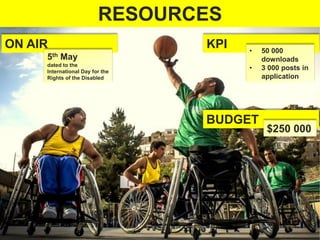 ON AIR
BUDGET
KPI
$250 000
• 50 000
downloads
• 3 000 posts in
application
5th May
dated to the
International Day for the
Rights of the Disabled
RESOURCES
 