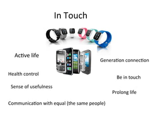 In	
  Touch	
  
Ac6ve	
  life	
  
Genera6on	
  connec6on	
  
Health	
  control	
  
Communica6on	
  with	
  equal	
  (the	
  same	
  people)	
  
Be	
  in	
  touch	
  
Sense	
  of	
  usefulness	
  
Prolong	
  life	
  
 