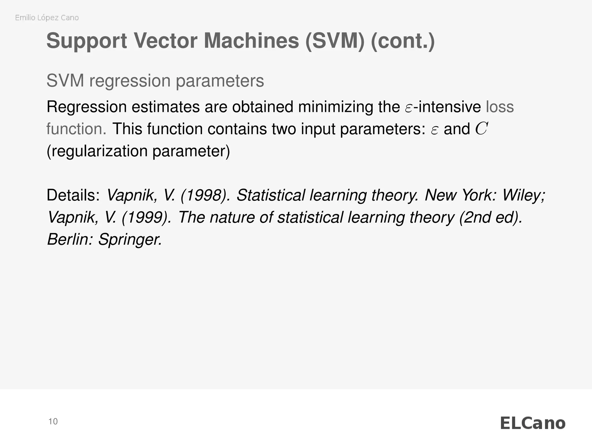 Support Vector Machines (SVM) (cont.)
SVM regression parameters
Regression estimates are obtained minimizing the ε-intensive loss
function. This function contains two input parameters: ε and C
(regularization parameter)
Details: Vapnik, V. (1998). Statistical learning theory. New York: Wiley;
Vapnik, V. (1999). The nature of statistical learning theory (2nd ed).
Berlin: Springer.
10
 